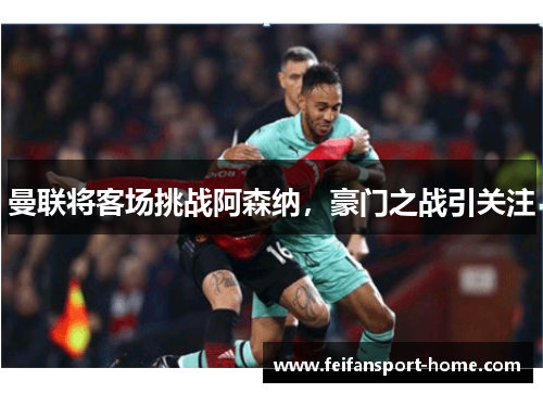 曼联将客场挑战阿森纳，豪门之战引关注