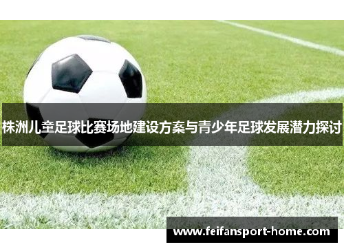 株洲儿童足球比赛场地建设方案与青少年足球发展潜力探讨
