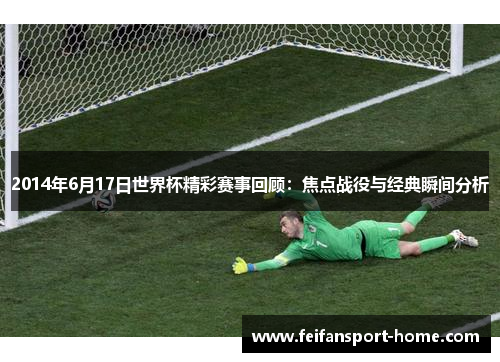 2014年6月17日世界杯精彩赛事回顾：焦点战役与经典瞬间分析