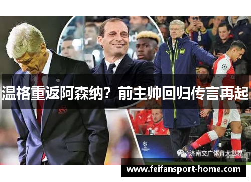 温格重返阿森纳？前主帅回归传言再起