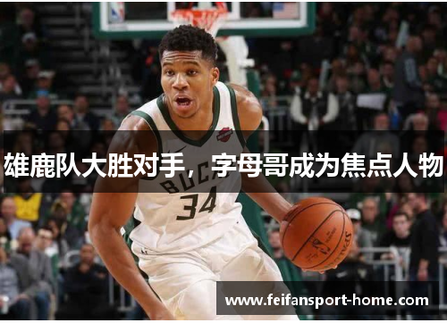 雄鹿队大胜对手，字母哥成为焦点人物