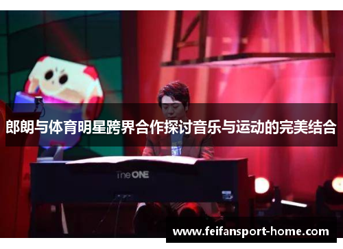 郎朗与体育明星跨界合作探讨音乐与运动的完美结合