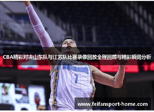 CBA精彩对决山东队与江苏队比赛录像回放全程回顾与精彩瞬间分析