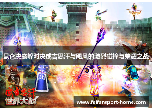 昆仑决巅峰对决成吉思汗与飓风的激烈碰撞与荣耀之战
