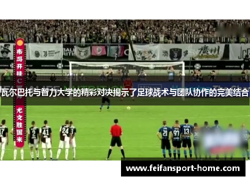 瓦尔巴托与智力大学的精彩对决揭示了足球战术与团队协作的完美结合